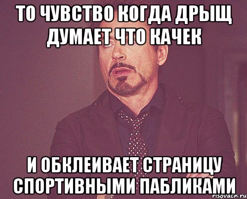 ТО ЧУВСТВО КОГДА ДРЫЩ ДУМАЕТ ЧТО КАЧЕК И ОБКЛЕИВАЕТ СТРАНИЦУ СПОРТИВНЫМИ ПАБЛИКАМИ, Мем твое выражение лица