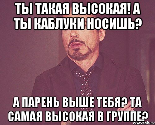 ты такая высокая! а ты каблуки носишь? а парень выше тебя? та самая высокая в группе?, Мем твое выражение лица