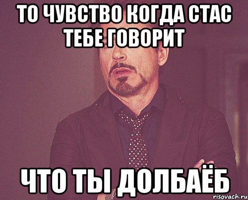 то чувство когда стас тебе говорит что ты долбаёб, Мем твое выражение лица