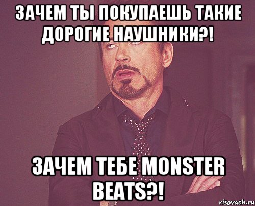 Зачем ты покупаешь такие дорогие наушники?! Зачем тебе Monster Beats?!, Мем твое выражение лица