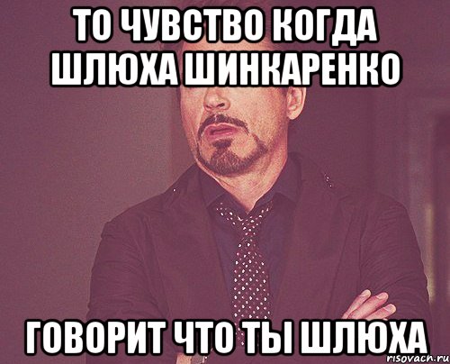 То чувство когда шлюха Шинкаренко говорит что ты шлюха, Мем твое выражение лица