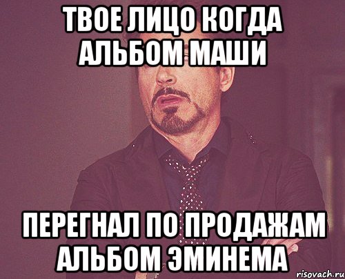 Твое лицо когда альбом маши перегнал по продажам альбом эминема, Мем твое выражение лица