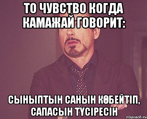 то чувство когда Камажай говорит: Сыныптын санын көбейтіп, сапасын түсіресін, Мем твое выражение лица