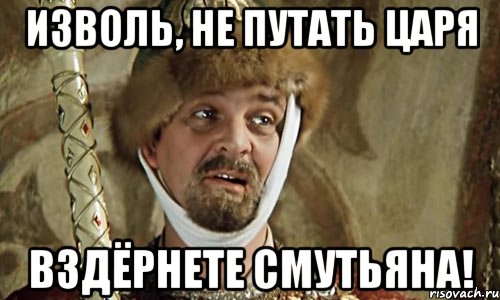 изволь, не путать царя вздёрнете смутьяна!