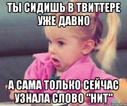 Ты сидишь в Твиттере уже давно А сама только сейчас узнала слово "нит", Мем  Ты говоришь (девочка возмущается)