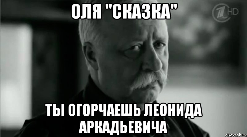 Оля "Сказка" Ты огорчаешь Леонида Аркадьевича, Мем Не расстраивай Леонида Аркадьевича