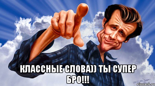  классные слова)) ты супер бро!!!