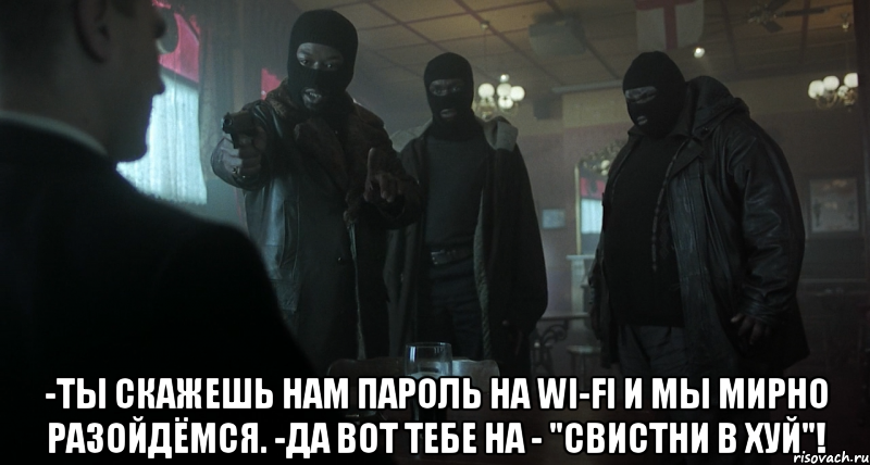  -ты скажешь нам пароль на wi-fi и мы мирно разойдёмся. -да вот тебе на - "свистни в хуй"!