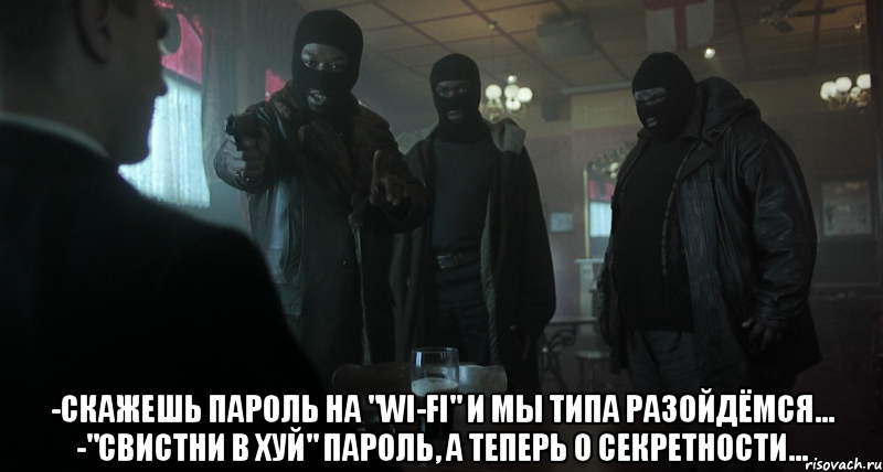  -скажешь пароль на "wi-fi" и мы типа разойдёмся... -"свистни в хуй" пароль, а теперь о секретности...