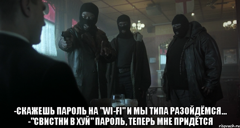  -скажешь пароль на "wi-fi" и мы типа разойдёмся... -"свистни в хуй" пароль, теперь мне придётся