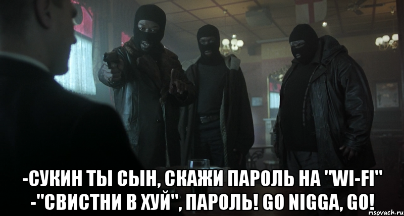  -сукин ты сын, скажи пароль на "wi-fi" -"свистни в хуй", пароль! go nigga, go!