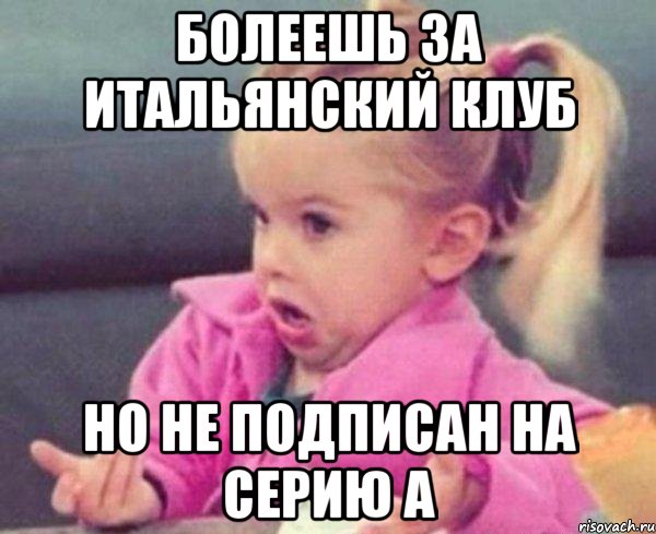 Болеешь за итальянский клуб но не подписан на Серию А, Мем  Ты говоришь (девочка возмущается)