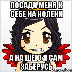 посади меня к себе на колени а на шею я сам заберусь