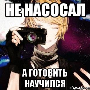 не насосал а готовить научился