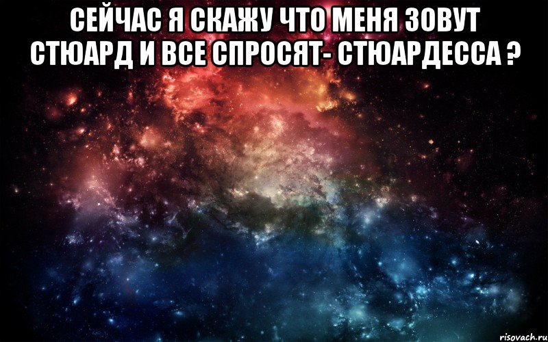 Сейчас я скажу что меня зовут Стюард И все спросят- стюардесса ? , Мем Просто космос