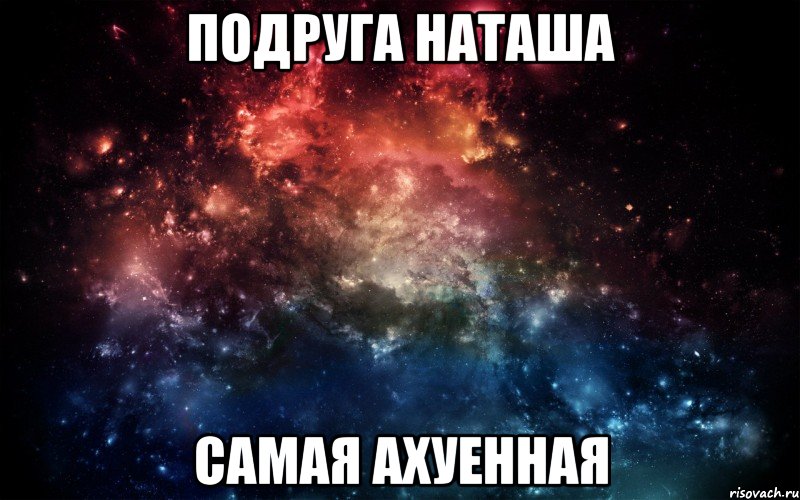 Подруга Наташа самая АХУЕННАЯ