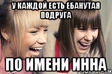 у каждой есть ебанутая подруга по имени инна