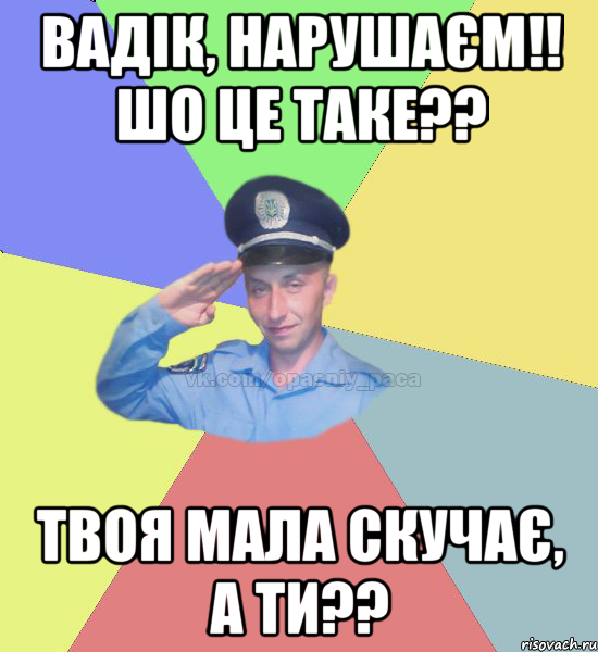 Вадік, нарушаєм!! Шо це таке?? твоя мала скучає, а ти??