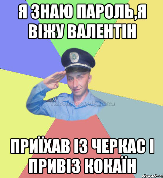 Я ЗНАЮ ПАРОЛЬ,Я ВІЖУ ВАЛЕНТІН ПРИЇХАВ ІЗ ЧЕРКАС І ПРИВІЗ КОКАЇН