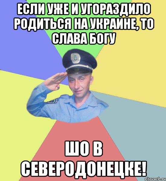 Если уже и угораздило родиться на Украине, то слава богу шо в Северодонецке!