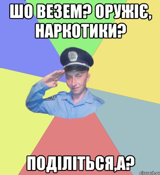 Шо везем? Оружіє, наркотики? Поділіться,а?