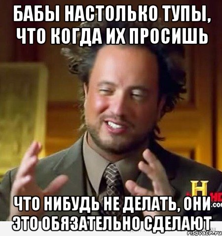 бабы настолько тупы, что когда их просишь что нибудь не делать, они это обязательно сделают, Мем Женщины (aliens)