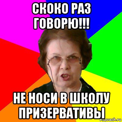 Скоко раз говорю!!! Не носи в школу призервативы, Мем Типичная училка