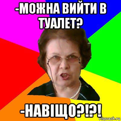 -Можна вийти в туалет? -НАВІЩО?!?!, Мем Типичная училка