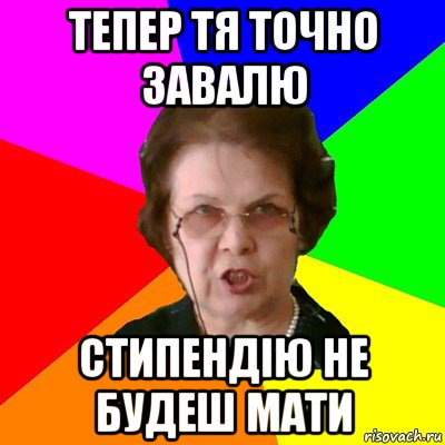 тепер тя точно завалю стипендію не будеш мати, Мем Типичная училка