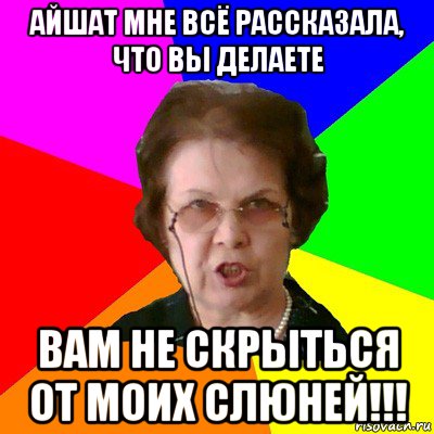 Айшат мне всё рассказала, что вы делаете Вам не скрыться от моих слюней!!!, Мем Типичная училка