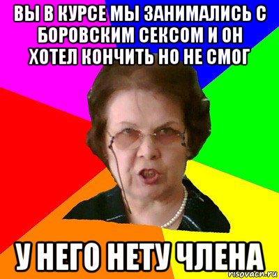 Вы в курсе мы занимались с боровским сексом и он хотел кончить но не смог У него нету члена, Мем Типичная училка