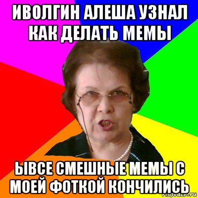 иволгин алеша узнал как делать мемы ывсе смешные мемы с моей фоткой кончились, Мем Типичная училка