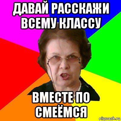 Давай расскажи всему классу ВМЕСТЕ ПО СМЕЁМСЯ, Мем Типичная училка