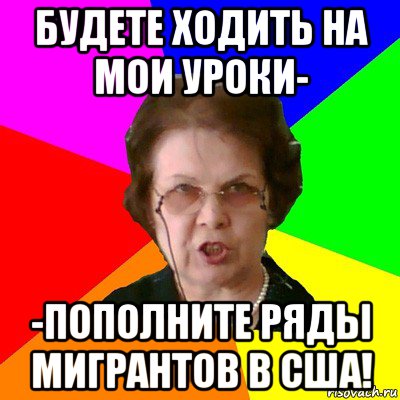 Будете ходить на мои уроки- -пополните ряды мигрантов в США!, Мем Типичная училка