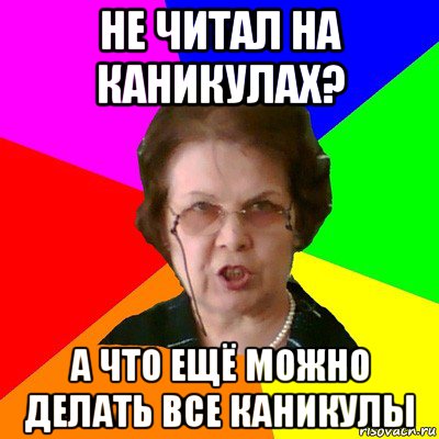 не читал на каникулах? а что ещё можно делать все каникулы, Мем Типичная училка