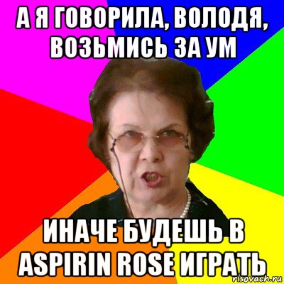 А я говорила, Володя, возьмись за ум иначе будешь в Aspirin Rose играть, Мем Типичная училка