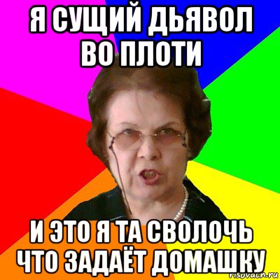 Я сущий дьявол во плоти И это я та сволочь Что задаёт домашку, Мем Типичная училка