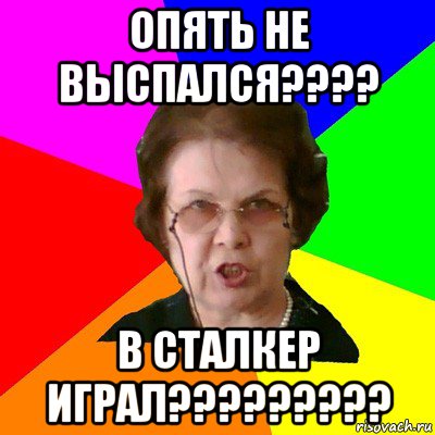 опять не выспался???? в сталкер играл?????????, Мем Типичная училка