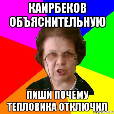 Каирбеков объяснительную Пиши почему тепловика отключил, Мем Типичная училка