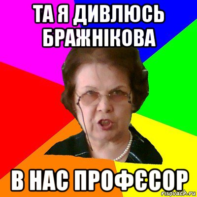 Та я дивлюсь Бражнікова в нас ПРОФЄСОР, Мем Типичная училка