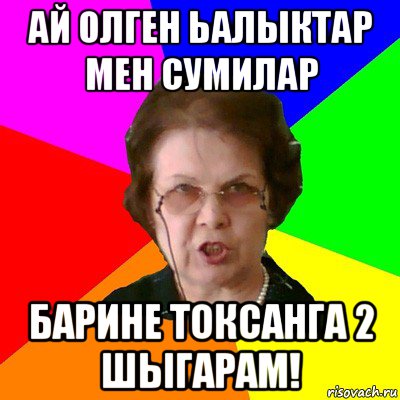 АЙ ОЛГЕН ЬАЛЫКТАР МЕН СУМИЛАР БАРИНЕ ТОКСАНГА 2 ШЫГАРАМ!, Мем Типичная училка