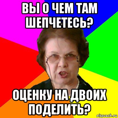 Вы о чем там шепчетесь? Оценку на двоих поделить?, Мем Типичная училка