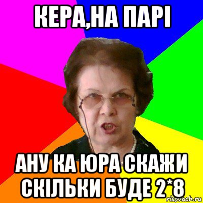 Кера,на парі Ану ка Юра скажи скільки буде 2*8, Мем Типичная училка