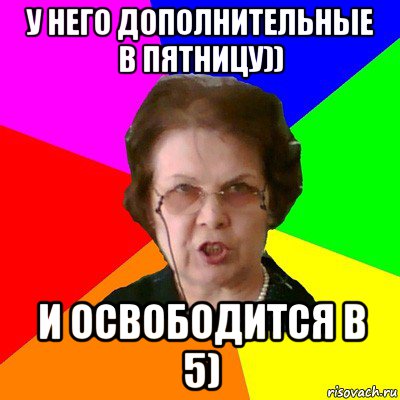 у него дополнительные в пятницу)) и освободится в 5), Мем Типичная училка