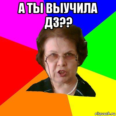 а ты выучила ДЗ?? , Мем Типичная училка