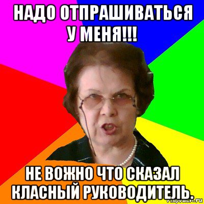 Надо отпрашиваться у меня!!! НЕ вожно что сказал класный руководитель., Мем Типичная училка