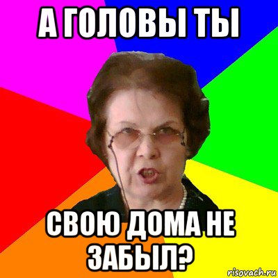 А головы ты свою дома не забыл?, Мем Типичная училка