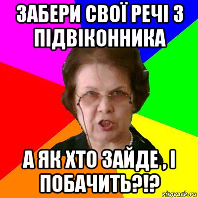 Забери свої речі з підвіконника а як хто зайде , і побачить?!?, Мем Типичная училка