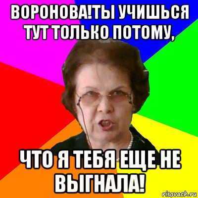 Воронова!Ты учишься тут только потому, что я тебя еще не выгнала!, Мем Типичная училка