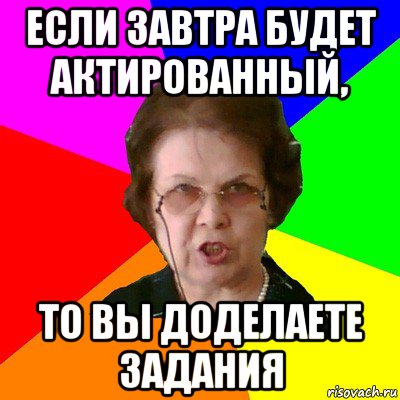 ЕСЛИ ЗАВТРА БУДЕТ АКТИРОВАННЫЙ, ТО ВЫ ДОДЕЛАЕТЕ ЗАДАНИЯ, Мем Типичная училка